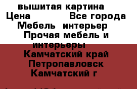 вышитая картина  › Цена ­ 8 000 - Все города Мебель, интерьер » Прочая мебель и интерьеры   . Камчатский край,Петропавловск-Камчатский г.